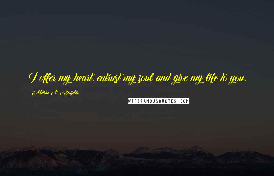 Maria V. Snyder Quotes: I offer my heart, entrust my soul and give my life to you.