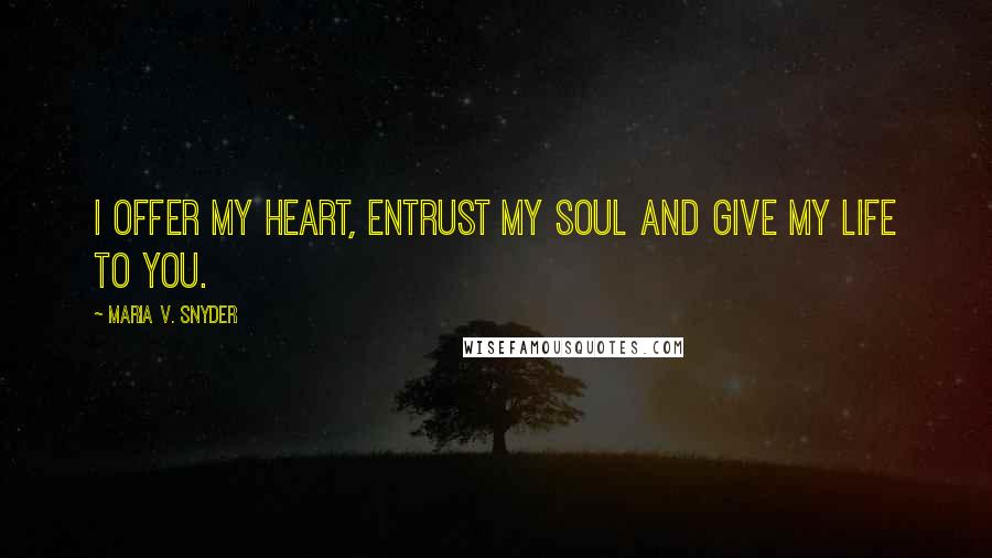 Maria V. Snyder Quotes: I offer my heart, entrust my soul and give my life to you.