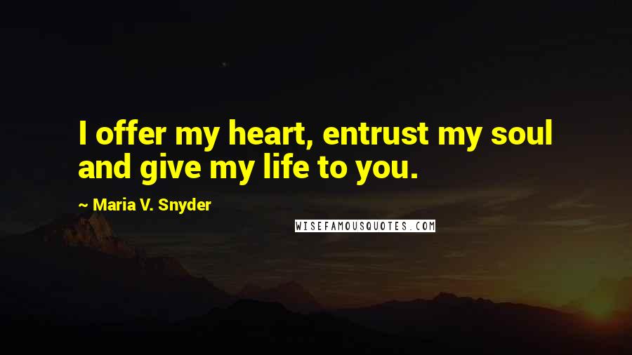 Maria V. Snyder Quotes: I offer my heart, entrust my soul and give my life to you.