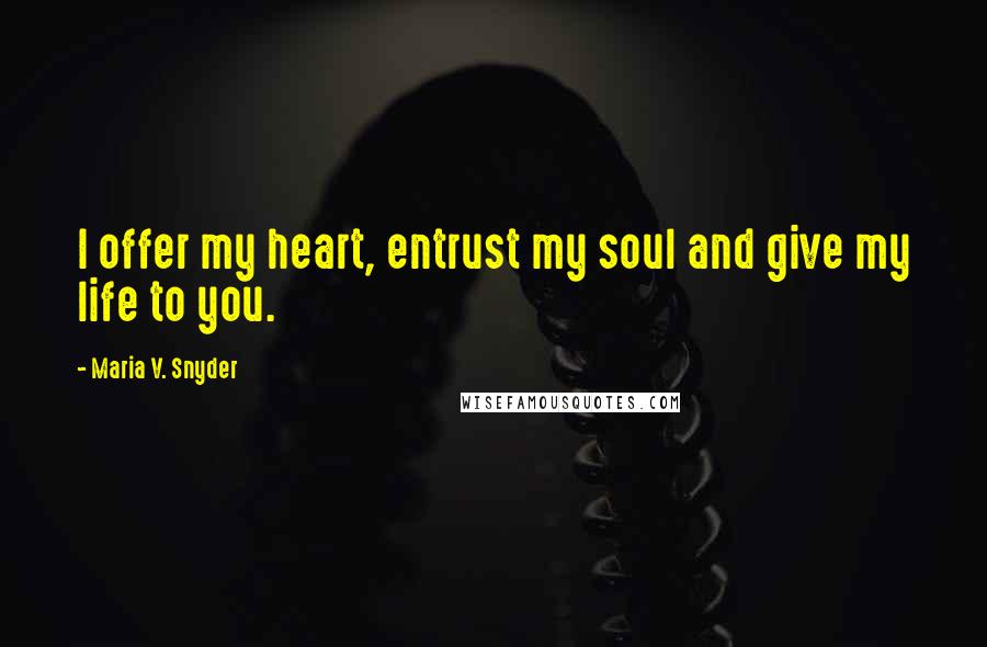 Maria V. Snyder Quotes: I offer my heart, entrust my soul and give my life to you.