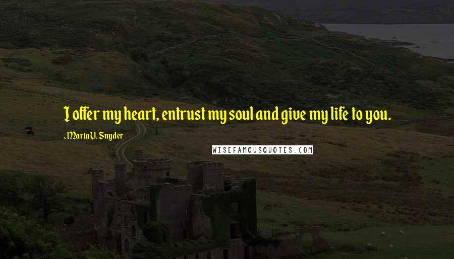 Maria V. Snyder Quotes: I offer my heart, entrust my soul and give my life to you.