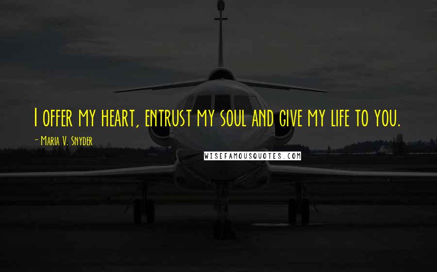 Maria V. Snyder Quotes: I offer my heart, entrust my soul and give my life to you.