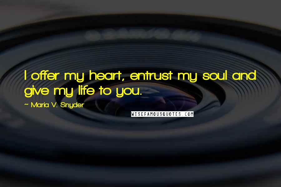 Maria V. Snyder Quotes: I offer my heart, entrust my soul and give my life to you.