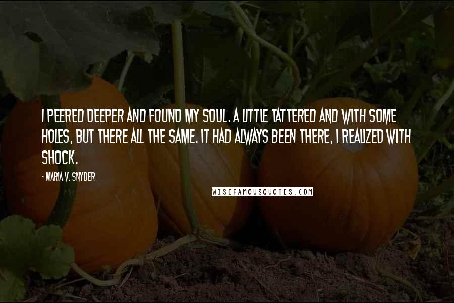 Maria V. Snyder Quotes: I peered deeper and found my soul. A little tattered and with some holes, but there all the same. It had always been there, I realized with shock.