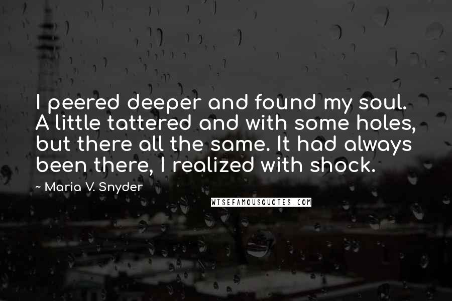 Maria V. Snyder Quotes: I peered deeper and found my soul. A little tattered and with some holes, but there all the same. It had always been there, I realized with shock.