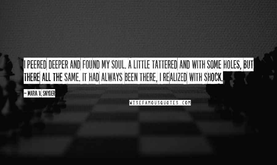 Maria V. Snyder Quotes: I peered deeper and found my soul. A little tattered and with some holes, but there all the same. It had always been there, I realized with shock.