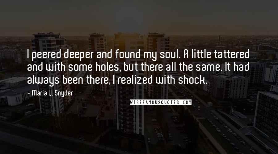 Maria V. Snyder Quotes: I peered deeper and found my soul. A little tattered and with some holes, but there all the same. It had always been there, I realized with shock.