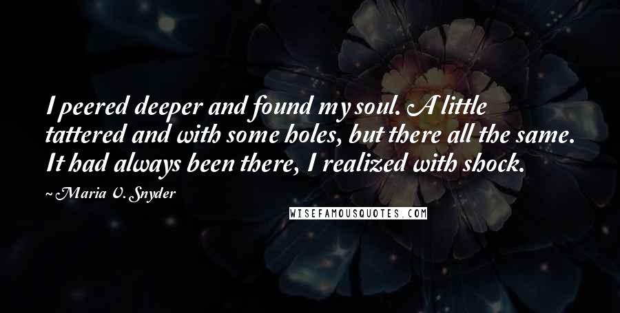 Maria V. Snyder Quotes: I peered deeper and found my soul. A little tattered and with some holes, but there all the same. It had always been there, I realized with shock.