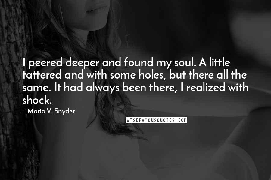 Maria V. Snyder Quotes: I peered deeper and found my soul. A little tattered and with some holes, but there all the same. It had always been there, I realized with shock.