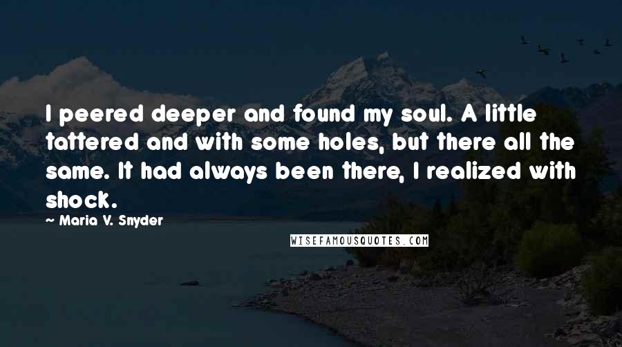 Maria V. Snyder Quotes: I peered deeper and found my soul. A little tattered and with some holes, but there all the same. It had always been there, I realized with shock.