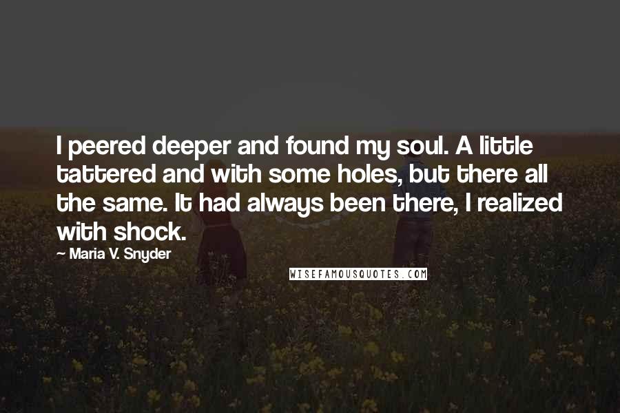 Maria V. Snyder Quotes: I peered deeper and found my soul. A little tattered and with some holes, but there all the same. It had always been there, I realized with shock.