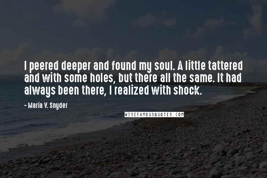 Maria V. Snyder Quotes: I peered deeper and found my soul. A little tattered and with some holes, but there all the same. It had always been there, I realized with shock.