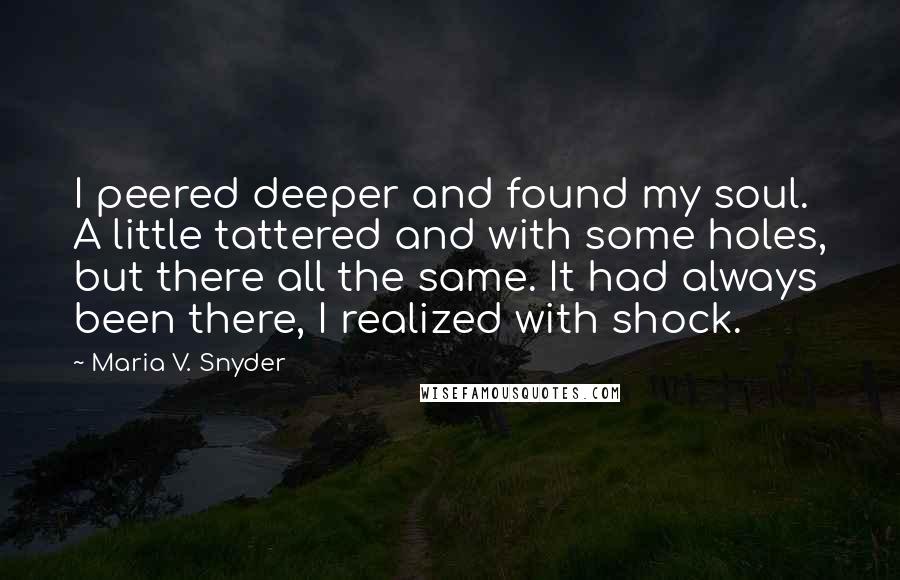 Maria V. Snyder Quotes: I peered deeper and found my soul. A little tattered and with some holes, but there all the same. It had always been there, I realized with shock.