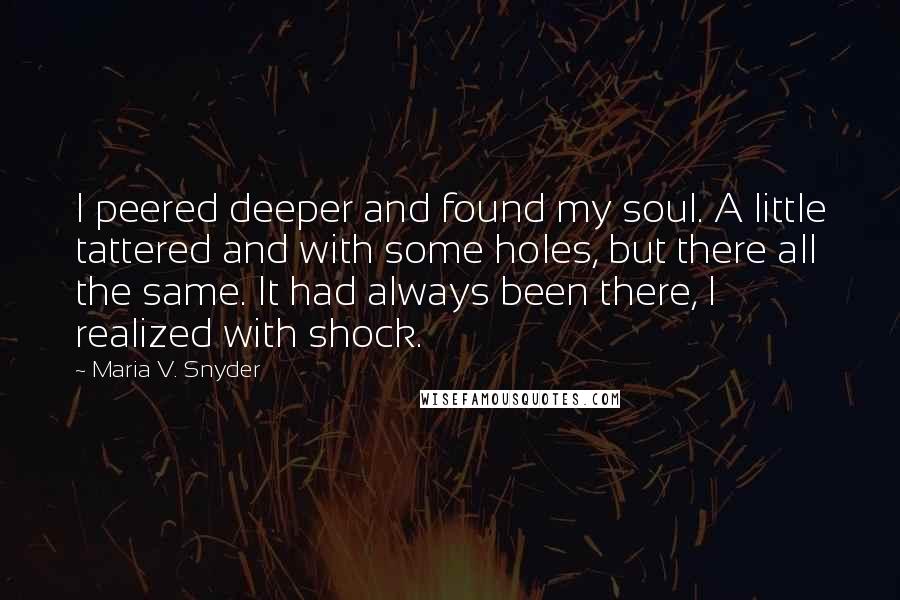 Maria V. Snyder Quotes: I peered deeper and found my soul. A little tattered and with some holes, but there all the same. It had always been there, I realized with shock.