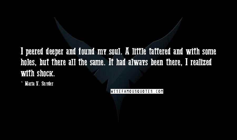 Maria V. Snyder Quotes: I peered deeper and found my soul. A little tattered and with some holes, but there all the same. It had always been there, I realized with shock.