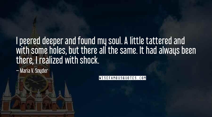 Maria V. Snyder Quotes: I peered deeper and found my soul. A little tattered and with some holes, but there all the same. It had always been there, I realized with shock.