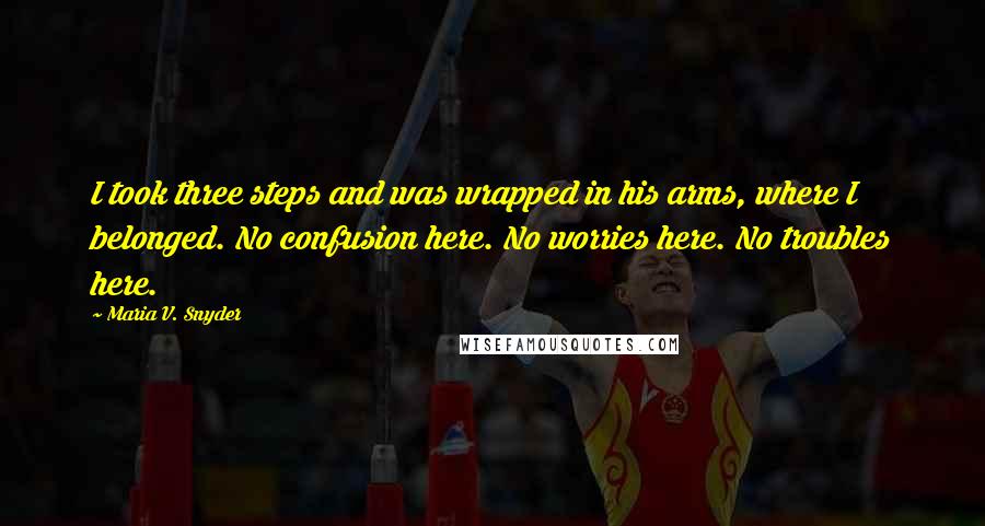 Maria V. Snyder Quotes: I took three steps and was wrapped in his arms, where I belonged. No confusion here. No worries here. No troubles here.