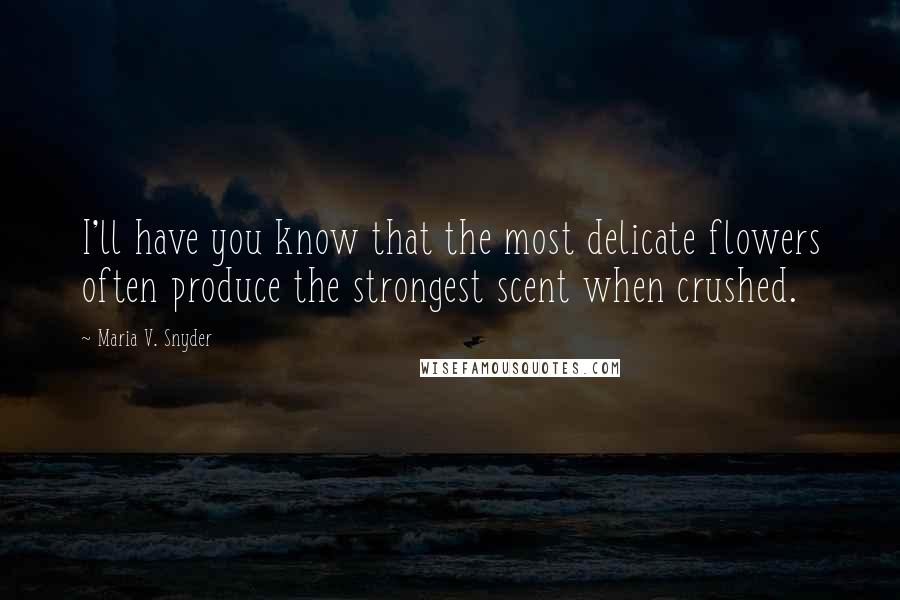 Maria V. Snyder Quotes: I'll have you know that the most delicate flowers often produce the strongest scent when crushed.