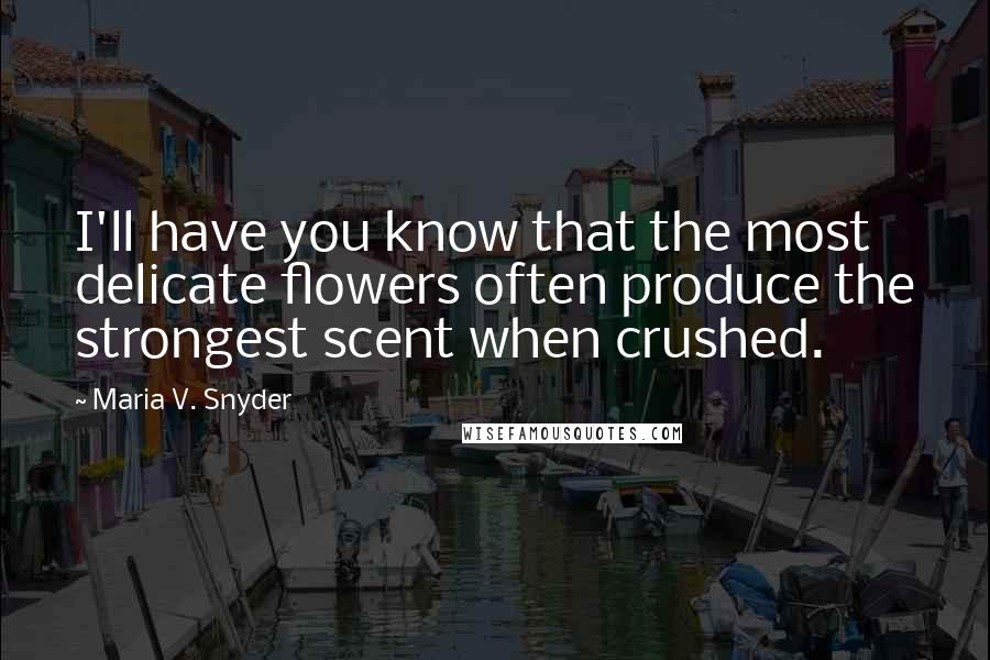 Maria V. Snyder Quotes: I'll have you know that the most delicate flowers often produce the strongest scent when crushed.