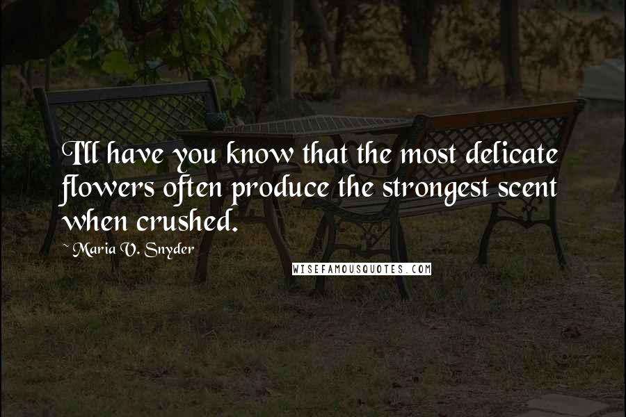 Maria V. Snyder Quotes: I'll have you know that the most delicate flowers often produce the strongest scent when crushed.