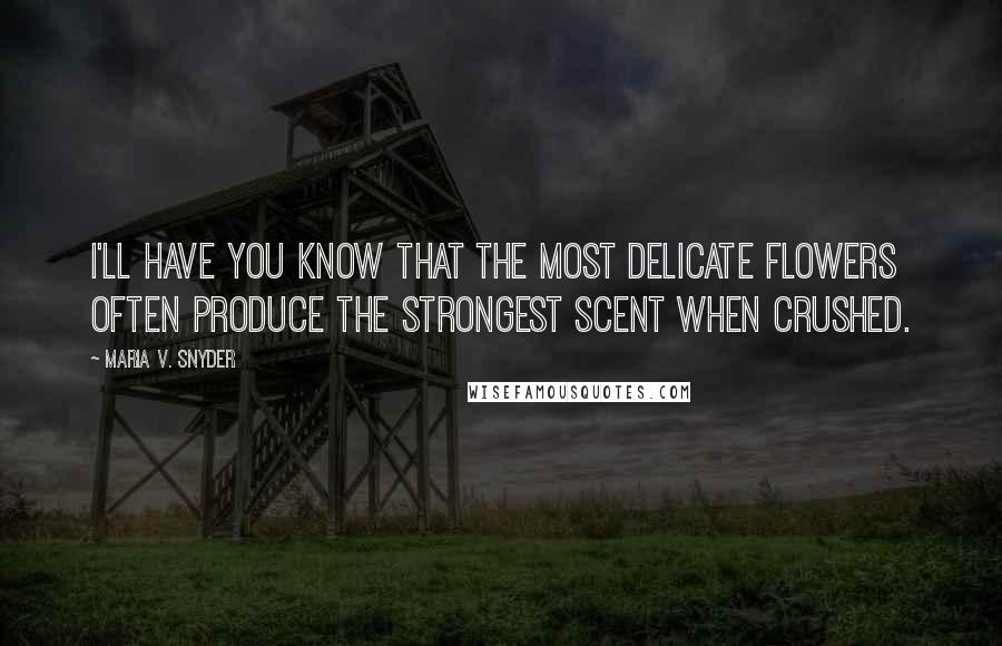 Maria V. Snyder Quotes: I'll have you know that the most delicate flowers often produce the strongest scent when crushed.