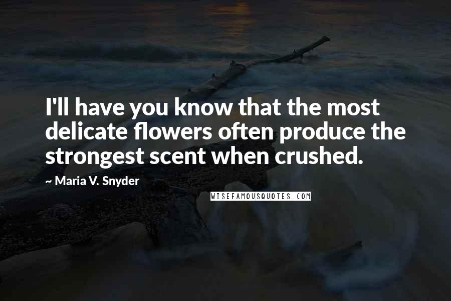 Maria V. Snyder Quotes: I'll have you know that the most delicate flowers often produce the strongest scent when crushed.