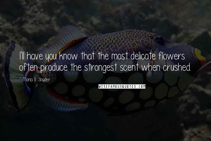 Maria V. Snyder Quotes: I'll have you know that the most delicate flowers often produce the strongest scent when crushed.