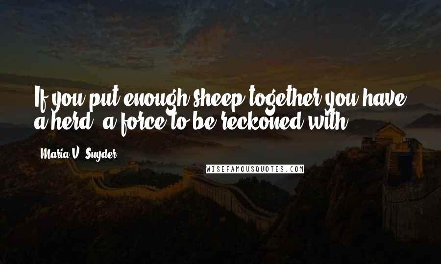 Maria V. Snyder Quotes: If you put enough sheep together you have a herd- a force to be reckoned with.