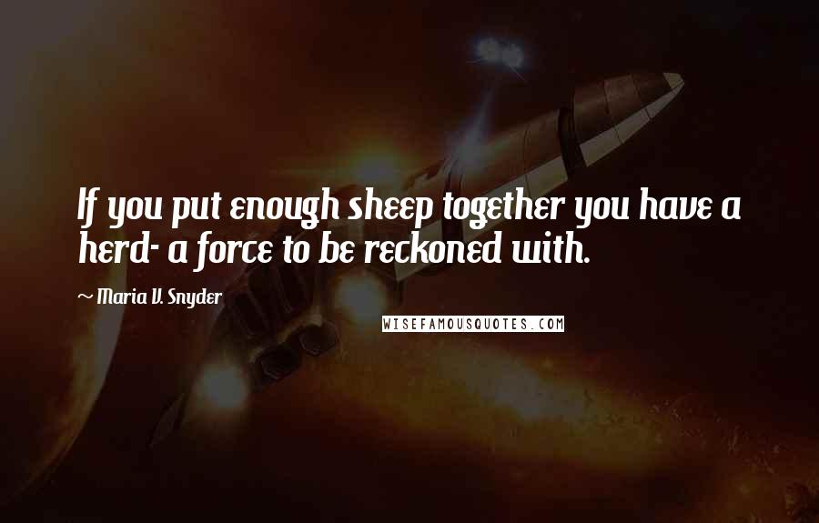 Maria V. Snyder Quotes: If you put enough sheep together you have a herd- a force to be reckoned with.