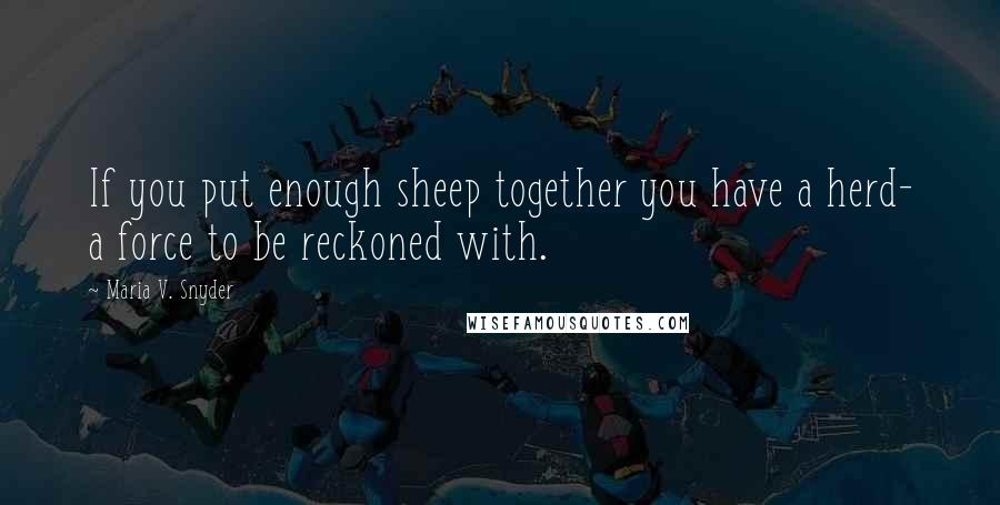 Maria V. Snyder Quotes: If you put enough sheep together you have a herd- a force to be reckoned with.