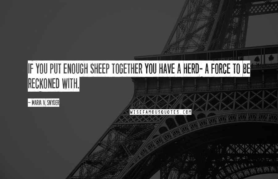 Maria V. Snyder Quotes: If you put enough sheep together you have a herd- a force to be reckoned with.