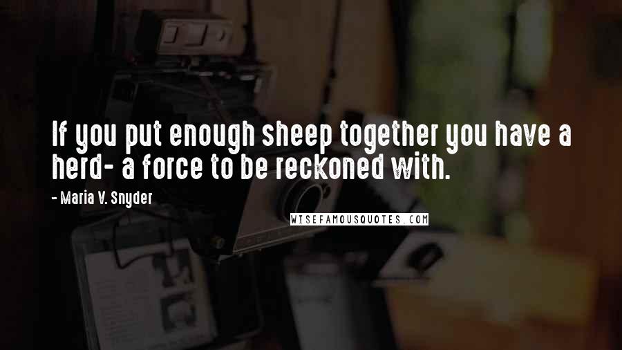 Maria V. Snyder Quotes: If you put enough sheep together you have a herd- a force to be reckoned with.