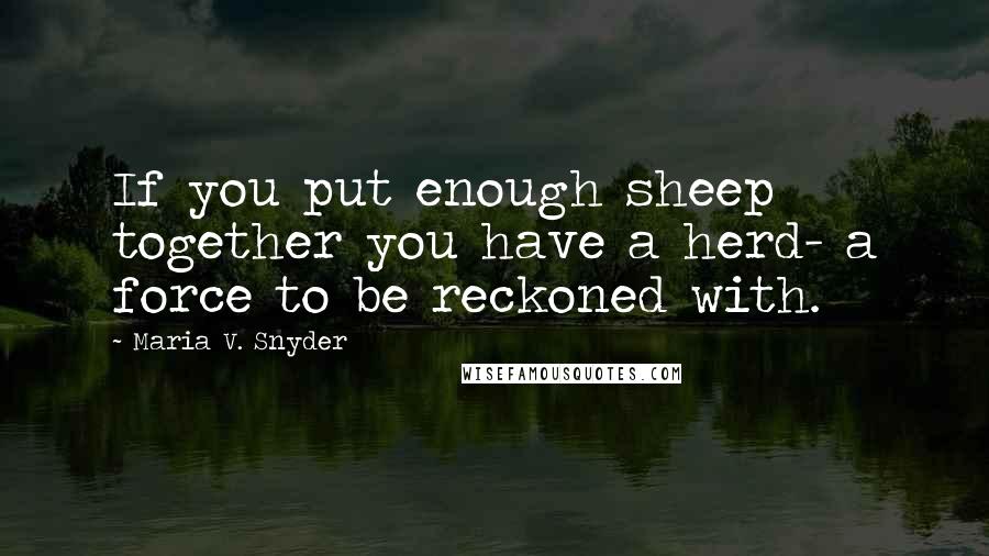 Maria V. Snyder Quotes: If you put enough sheep together you have a herd- a force to be reckoned with.