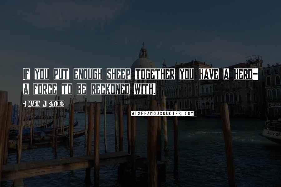 Maria V. Snyder Quotes: If you put enough sheep together you have a herd- a force to be reckoned with.