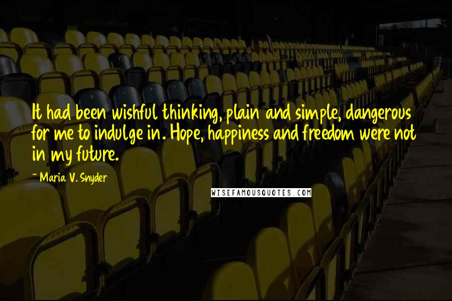 Maria V. Snyder Quotes: It had been wishful thinking, plain and simple, dangerous for me to indulge in. Hope, happiness and freedom were not in my future.