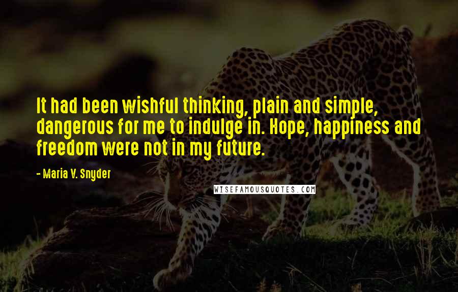 Maria V. Snyder Quotes: It had been wishful thinking, plain and simple, dangerous for me to indulge in. Hope, happiness and freedom were not in my future.