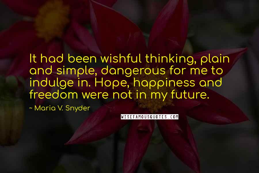 Maria V. Snyder Quotes: It had been wishful thinking, plain and simple, dangerous for me to indulge in. Hope, happiness and freedom were not in my future.