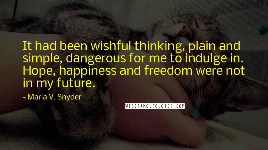 Maria V. Snyder Quotes: It had been wishful thinking, plain and simple, dangerous for me to indulge in. Hope, happiness and freedom were not in my future.