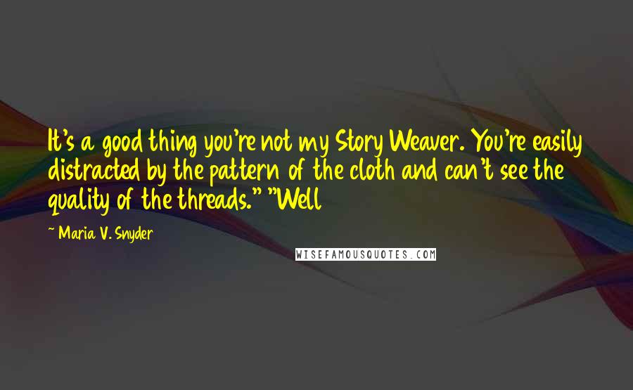 Maria V. Snyder Quotes: It's a good thing you're not my Story Weaver. You're easily distracted by the pattern of the cloth and can't see the quality of the threads." "Well