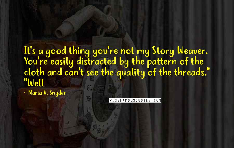 Maria V. Snyder Quotes: It's a good thing you're not my Story Weaver. You're easily distracted by the pattern of the cloth and can't see the quality of the threads." "Well