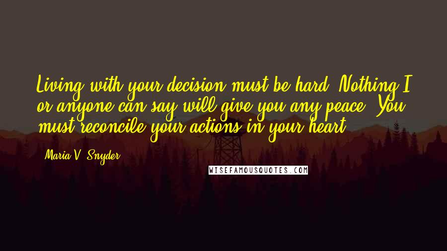 Maria V. Snyder Quotes: Living with your decision must be hard. Nothing I or anyone can say will give you any peace. You must reconcile your actions in your heart.