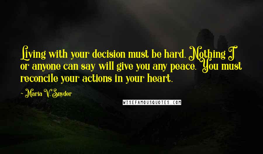 Maria V. Snyder Quotes: Living with your decision must be hard. Nothing I or anyone can say will give you any peace. You must reconcile your actions in your heart.