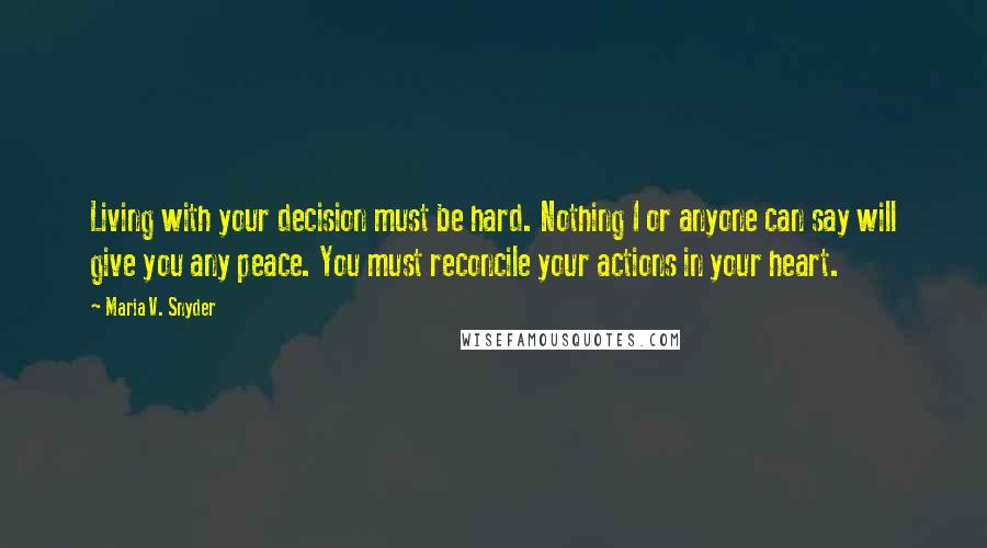 Maria V. Snyder Quotes: Living with your decision must be hard. Nothing I or anyone can say will give you any peace. You must reconcile your actions in your heart.