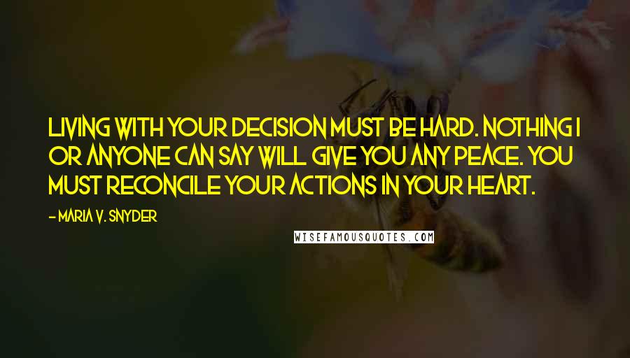 Maria V. Snyder Quotes: Living with your decision must be hard. Nothing I or anyone can say will give you any peace. You must reconcile your actions in your heart.