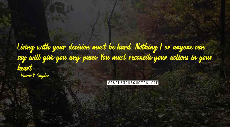 Maria V. Snyder Quotes: Living with your decision must be hard. Nothing I or anyone can say will give you any peace. You must reconcile your actions in your heart.