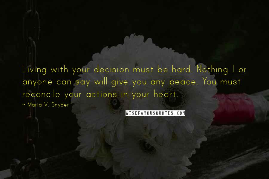 Maria V. Snyder Quotes: Living with your decision must be hard. Nothing I or anyone can say will give you any peace. You must reconcile your actions in your heart.