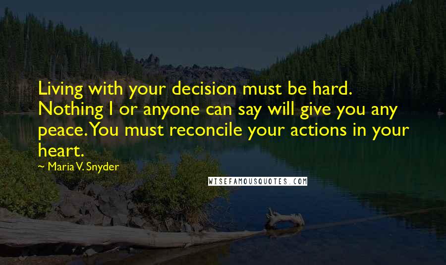 Maria V. Snyder Quotes: Living with your decision must be hard. Nothing I or anyone can say will give you any peace. You must reconcile your actions in your heart.