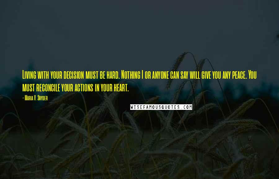 Maria V. Snyder Quotes: Living with your decision must be hard. Nothing I or anyone can say will give you any peace. You must reconcile your actions in your heart.