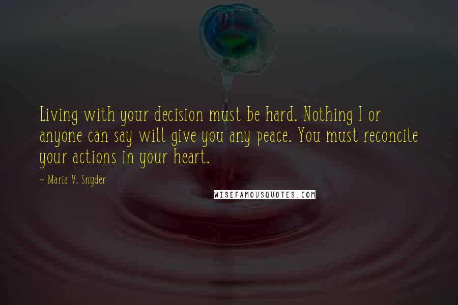 Maria V. Snyder Quotes: Living with your decision must be hard. Nothing I or anyone can say will give you any peace. You must reconcile your actions in your heart.