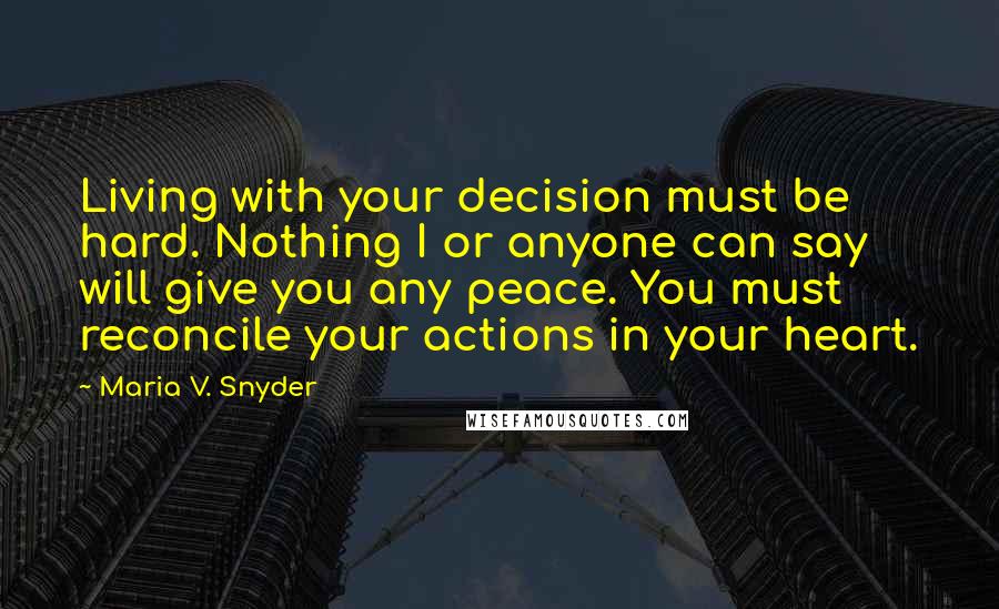 Maria V. Snyder Quotes: Living with your decision must be hard. Nothing I or anyone can say will give you any peace. You must reconcile your actions in your heart.